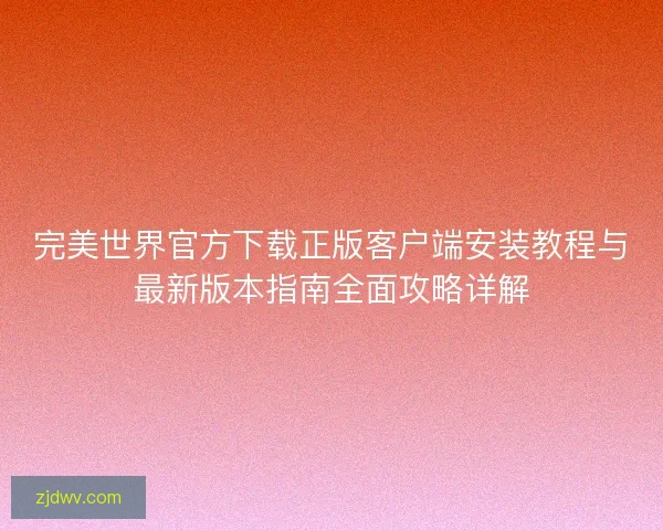完美世界官方下载正版客户端安装教程与最新版本指南全面攻略详解 完美世界官方下载正版客户端安装教程与最新版本指南全面攻略详解