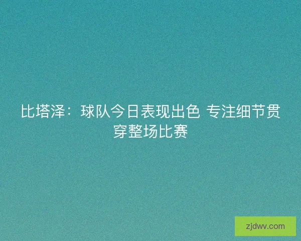 比塔泽：球队今日表现出色 专注细节贯穿整场比赛