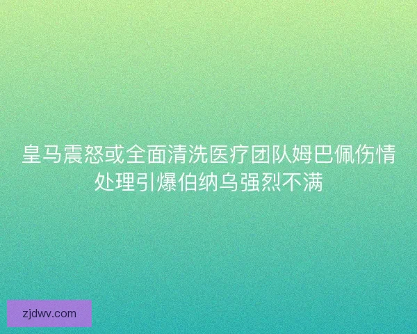 皇马震怒或全面清洗医疗团队姆巴佩伤情处理引爆伯纳乌强烈不满 皇马震怒或全面清洗医疗团队姆巴佩伤情处理引爆伯纳乌强烈不满