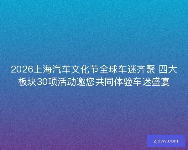 2026上海汽车文化节全球车迷齐聚 四大板块30项活动邀您共同体验车迷盛宴 2026上海汽车文化节全球车迷齐聚 四大板块30项活动邀您共同体验车迷盛宴
