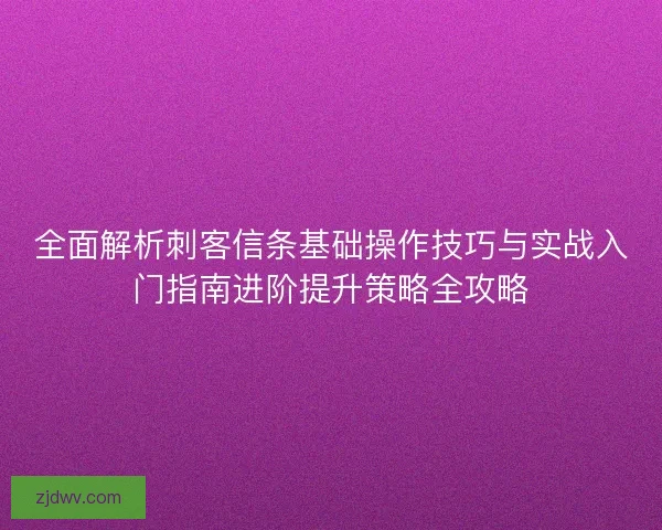 全面解析刺客信条基础操作技巧与实战入门指南进阶提升策略全攻略