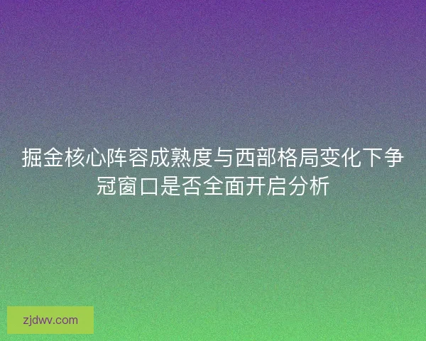 掘金核心阵容成熟度与西部格局变化下争冠窗口是否全面开启分析