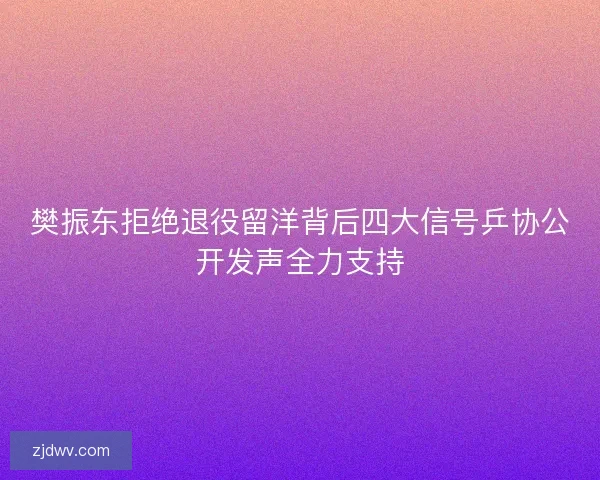 樊振东拒绝退役留洋背后四大信号乒协公开发声全力支持 樊振东拒绝退役留洋背后四大信号乒协公开发声全力支持