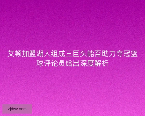 艾顿加盟湖人组成三巨头能否助力夺冠篮球评论员给出深度解析