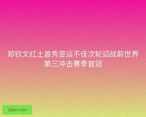 郑钦文红土首秀签运不佳次轮迎战前世界第三冲击赛季首冠