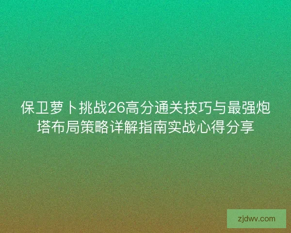 保卫萝卜挑战26高分通关技巧与最强炮塔布局策略详解指南实战心得分享 保卫萝卜挑战26高分通关技巧与最强炮塔布局策略详解指南实战心得分享