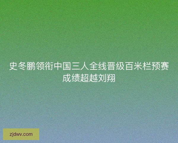 史冬鹏领衔中国三人全线晋级百米栏预赛成绩超越刘翔 史冬鹏领衔中国三人全线晋级百米栏预赛成绩超越刘翔