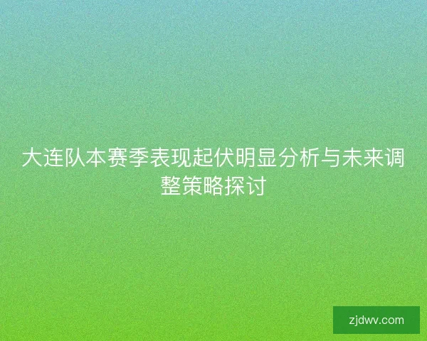 大连队本赛季表现起伏明显分析与未来调整策略探讨 大连队本赛季表现起伏明显分析与未来调整策略探讨