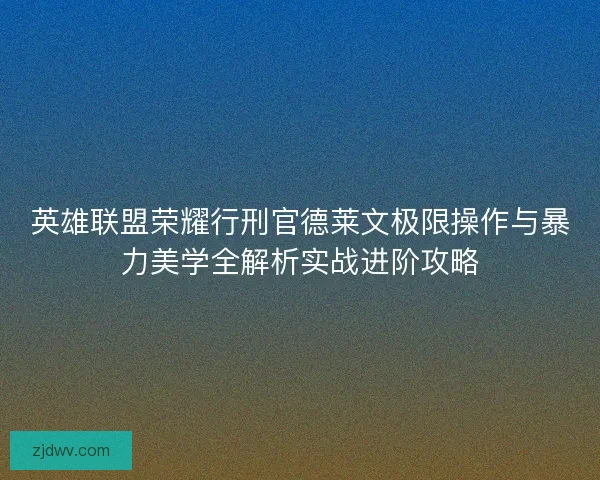 英雄联盟荣耀行刑官德莱文极限操作与暴力美学全解析实战进阶攻略 英雄联盟荣耀行刑官德莱文极限操作与暴力美学全解析实战进阶攻略