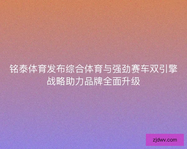 铭泰体育发布综合体育与强劲赛车双引擎战略助力品牌全面升级 铭泰体育发布综合体育与强劲赛车双引擎战略助力品牌全面升级