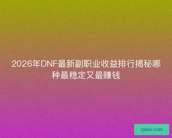 2026年DNF最新副职业收益排行揭秘哪种最稳定又最赚钱 2026年DNF最新副职业收益排行揭秘哪种最稳定又最赚钱