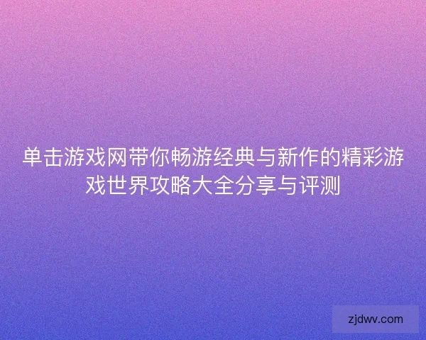 单击游戏网带你畅游经典与新作的精彩游戏世界攻略大全分享与评测