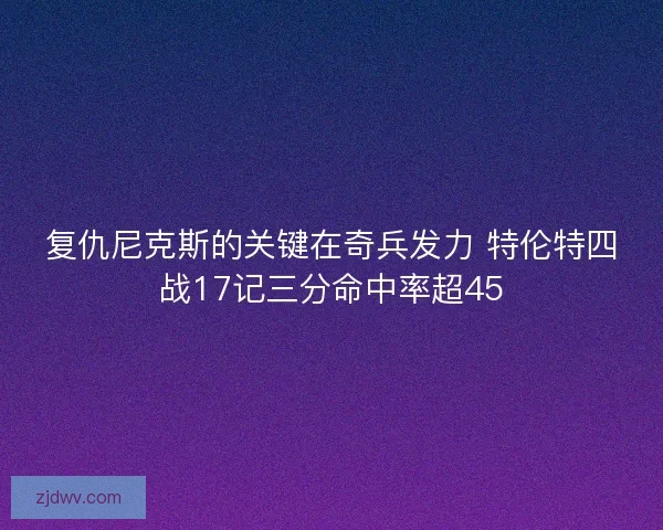 复仇尼克斯的关键在奇兵发力 特伦特四战17记三分命中率超45
