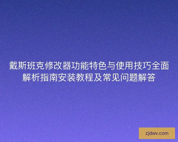 戴斯班克修改器功能特色与使用技巧全面解析指南安装教程及常见问题解答 戴斯班克修改器功能特色与使用技巧全面解析指南安装教程及常见问题解答