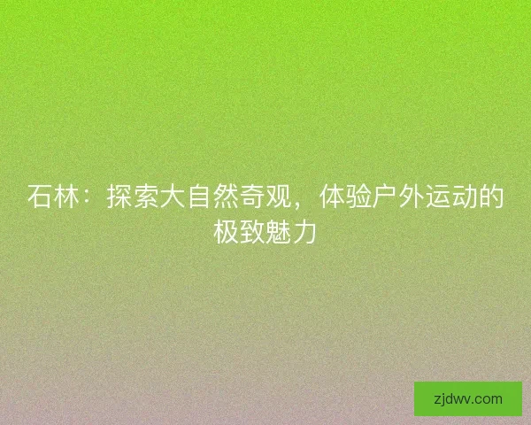 石林：探索大自然奇观，体验户外运动的极致魅力