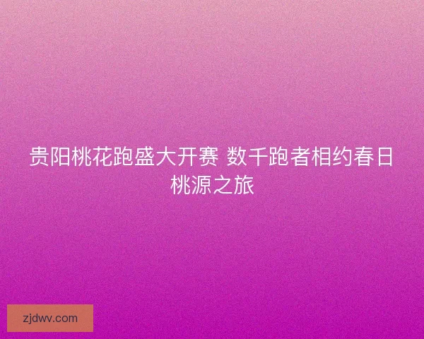 贵阳桃花跑盛大开赛 数千跑者相约春日桃源之旅