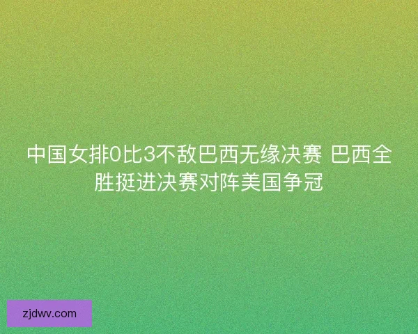 中国女排0比3不敌巴西无缘决赛 巴西全胜挺进决赛对阵美国争冠 中国女排0比3不敌巴西无缘决赛 巴西全胜挺进决赛对阵美国争冠