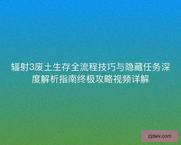 辐射3废土生存全流程技巧与隐藏任务深度解析指南终极攻略视频详解