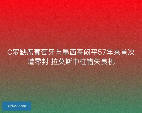 C罗缺席葡萄牙与墨西哥闷平57年来首次遭零封 拉莫斯中柱错失良机