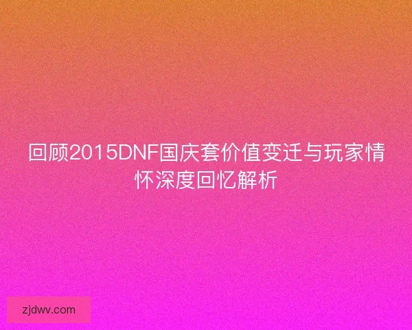 回顾2015DNF国庆套价值变迁与玩家情怀深度回忆解析