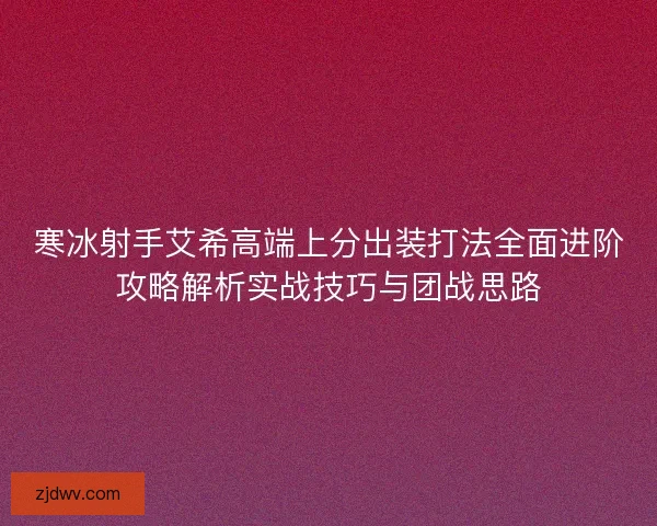 寒冰射手艾希高端上分出装打法全面进阶攻略解析实战技巧与团战思路