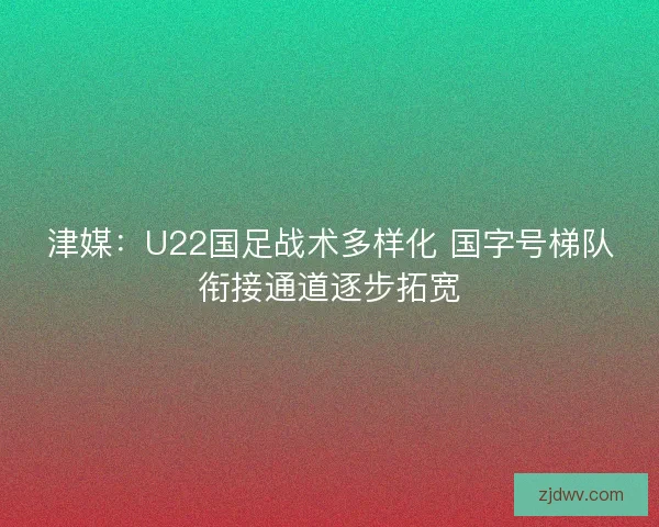 津媒:U22国足战术多样化 国字号梯队衔接通道逐步拓宽 津媒:U22国足战术多样化 国字号梯队衔接通道逐步拓宽