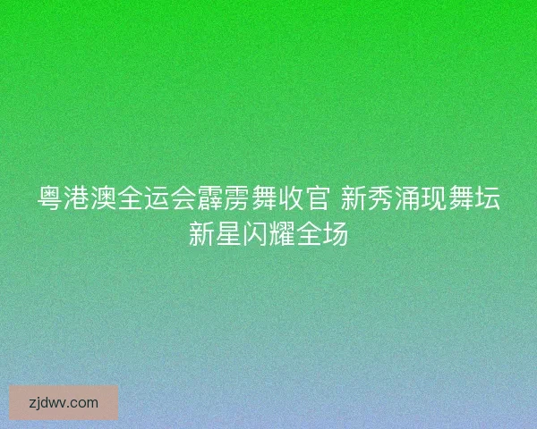 粤港澳全运会霹雳舞收官 新秀涌现舞坛新星闪耀全场 粤港澳全运会霹雳舞收官 新秀涌现舞坛新星闪耀全场