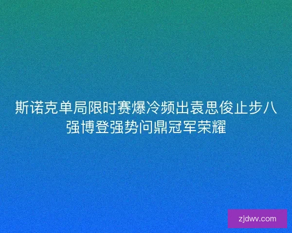斯诺克单局限时赛爆冷频出袁思俊止步八强博登强势问鼎冠军荣耀