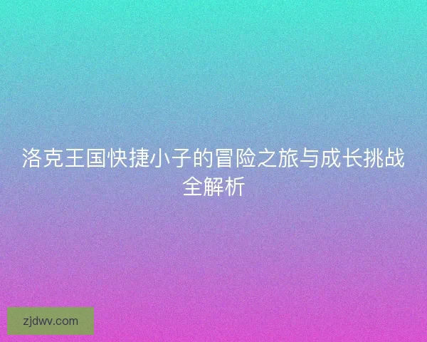 洛克王国快捷小子的冒险之旅与成长挑战全解析