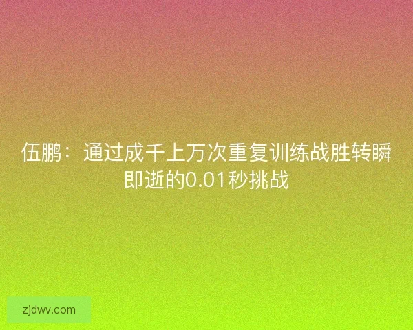 伍鹏:通过成千上万次重复训练战胜转瞬即逝的0.01秒挑战 伍鹏:通过成千上万次重复训练战胜转瞬即逝的0.01秒挑战