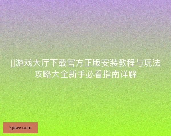 jj游戏大厅下载官方正版安装教程与玩法攻略大全新手必看指南详解 jj游戏大厅下载官方正版安装教程与玩法攻略大全新手必看指南详解